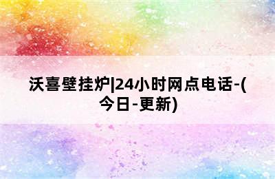 沃喜壁挂炉|24小时网点电话-(今日-更新)